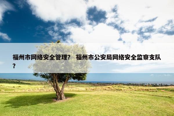 福州市网络安全管理？ 福州市公安局网络安全监察支队？