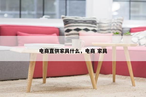 电商直供家具什么，电商 家具