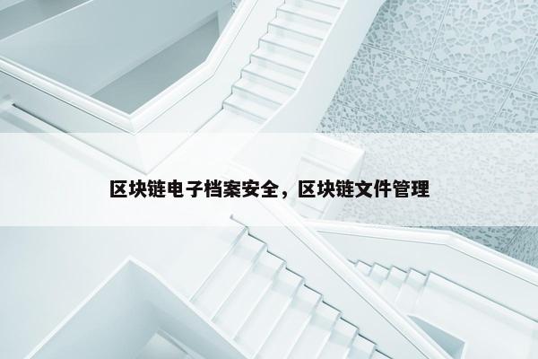 区块链电子档案安全，区块链文件管理