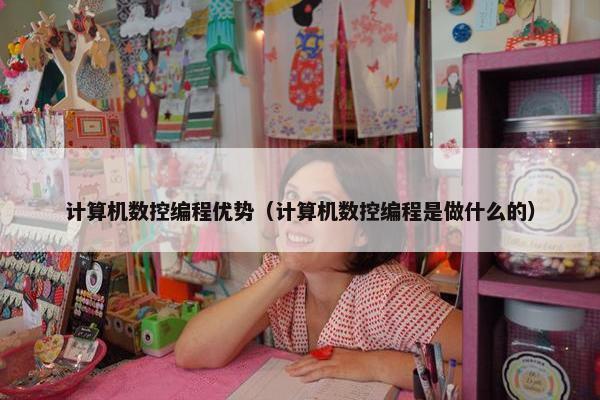 计算机数控编程优势（计算机数控编程是做什么的）