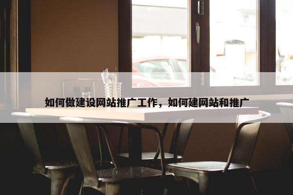 如何做建设网站推广工作，如何建网站和推广