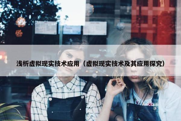 浅析虚拟现实技术应用（虚拟现实技术及其应用探究）