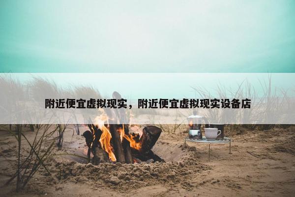 附近便宜虚拟现实，附近便宜虚拟现实设备店