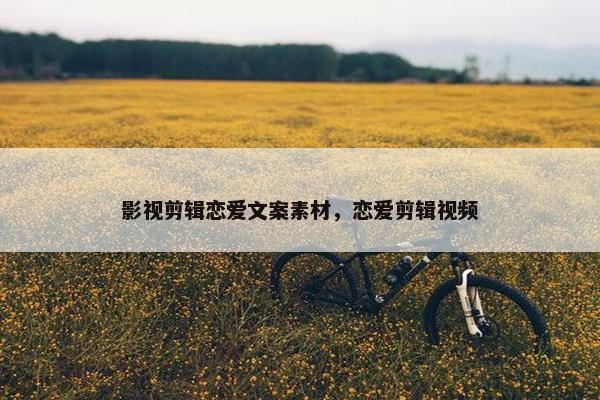 影视剪辑恋爱文案素材，恋爱剪辑视频