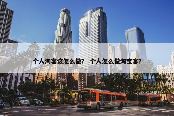 个人淘客该怎么做？ 个人怎么做淘宝客？
