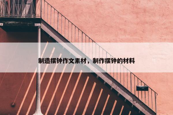 制造摆钟作文素材，制作摆钟的材料