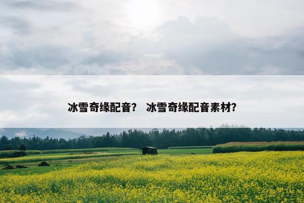 冰雪奇缘配音？ 冰雪奇缘配音素材？
