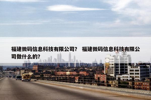福建微码信息科技有限公司？ 福建微码信息科技有限公司做什么的？