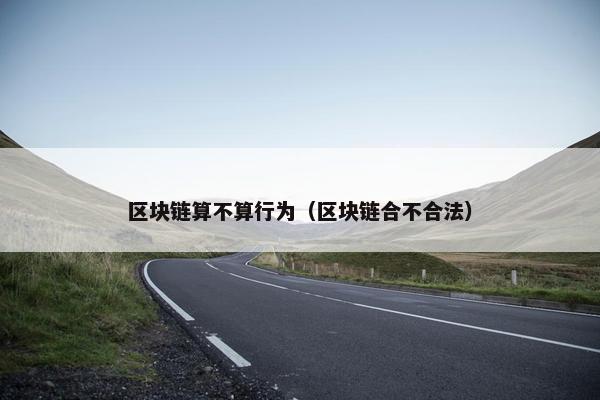 区块链算不算行为（区块链合不合法）