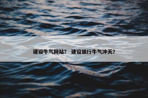 建设牛气网站？ 建设银行牛气冲天？
