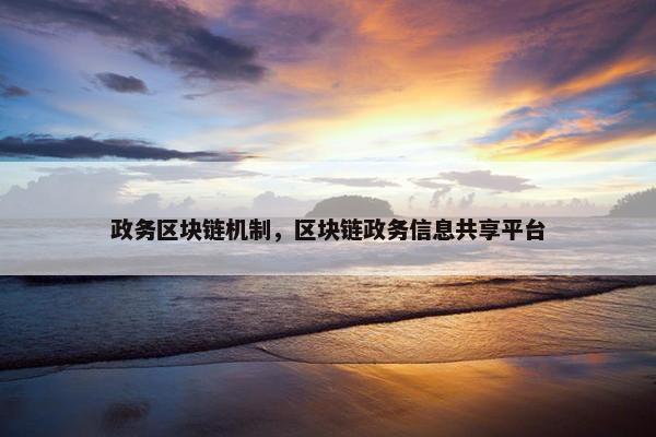 政务区块链机制，区块链政务信息共享平台