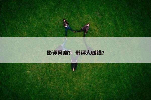 影评网赚？ 影评人赚钱？
