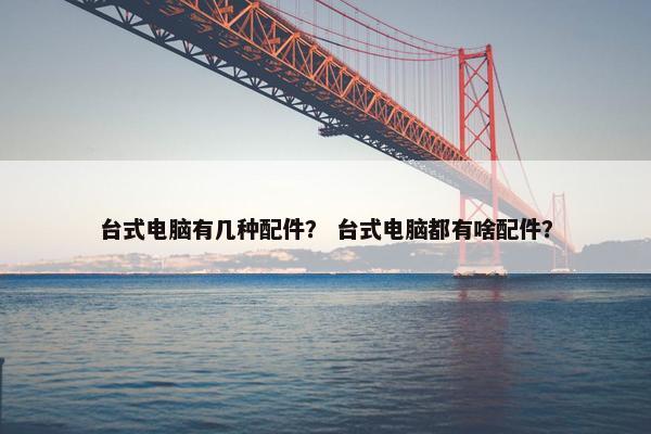 台式电脑有几种配件？ 台式电脑都有啥配件？