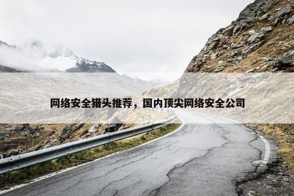 网络安全猎头推荐，国内顶尖网络安全公司