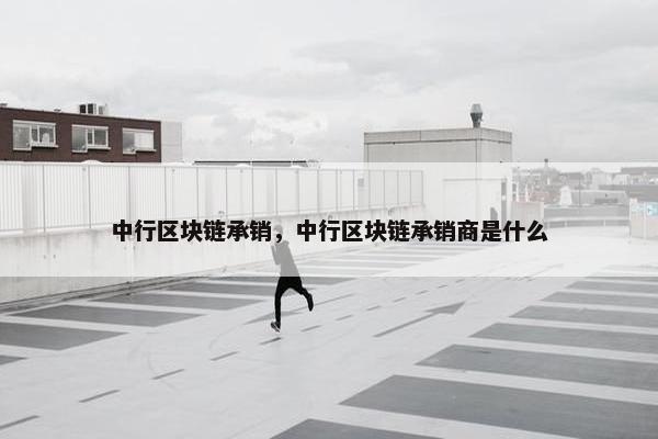 中行区块链承销，中行区块链承销商是什么