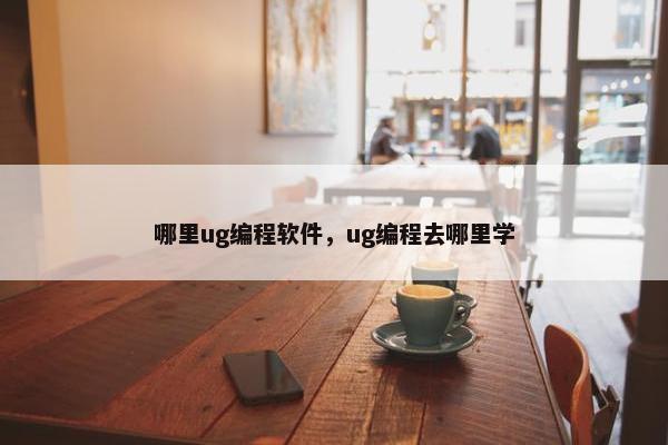 哪里ug编程软件，ug编程去哪里学