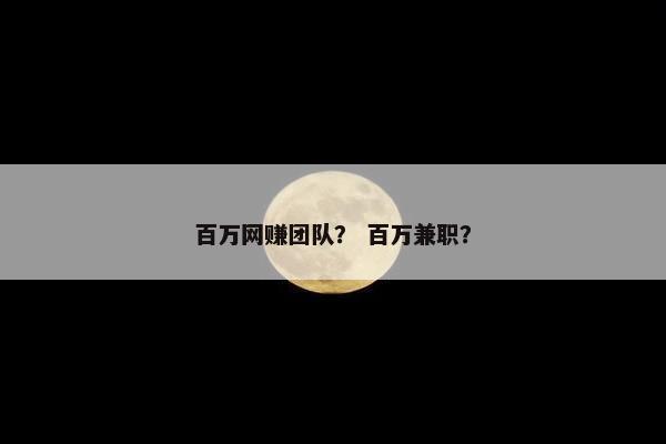 百万网赚团队？ 百万兼职？