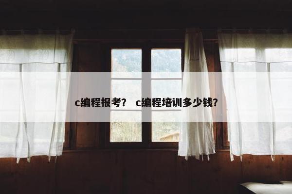 c编程报考？ c编程培训多少钱？