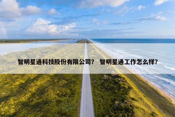 智明星通科技股份有限公司？ 智明星通工作怎么样？