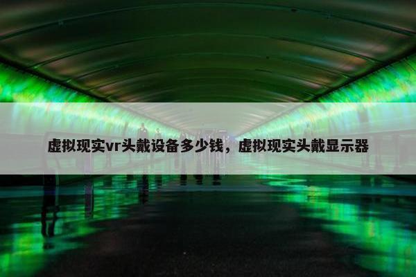 虚拟现实vr头戴设备多少钱，虚拟现实头戴显示器