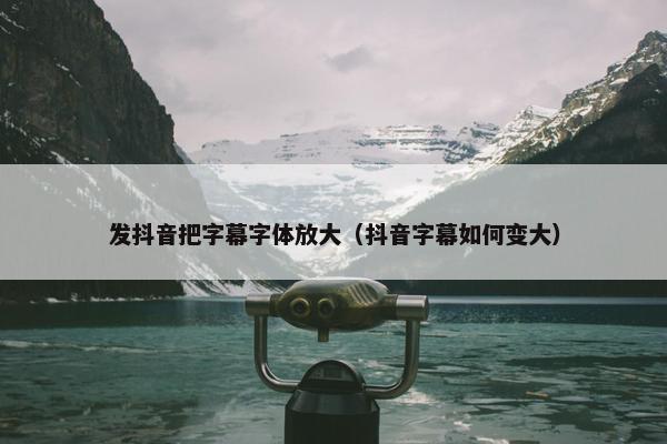 发抖音把字幕字体放大（抖音字幕如何变大）