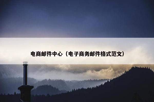 电商邮件中心（电子商务邮件格式范文）