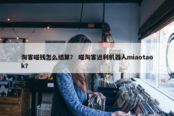 淘客喵钱怎么结算？ 喵淘客返利机器人miaotaok？
