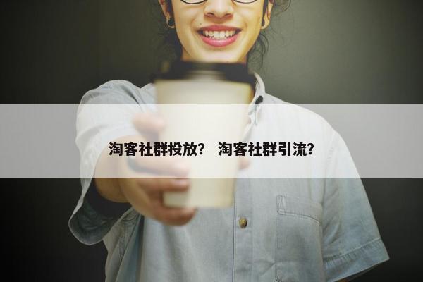 淘客社群投放？ 淘客社群引流？