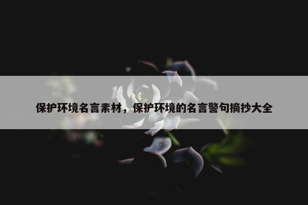 保护环境名言素材，保护环境的名言警句摘抄大全