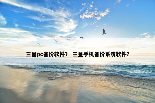 三星pc备份软件？ 三星手机备份系统软件？