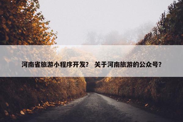 河南省旅游小程序开发？ 关于河南旅游的公众号？