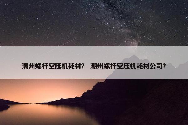 潮州螺杆空压机耗材？ 潮州螺杆空压机耗材公司？