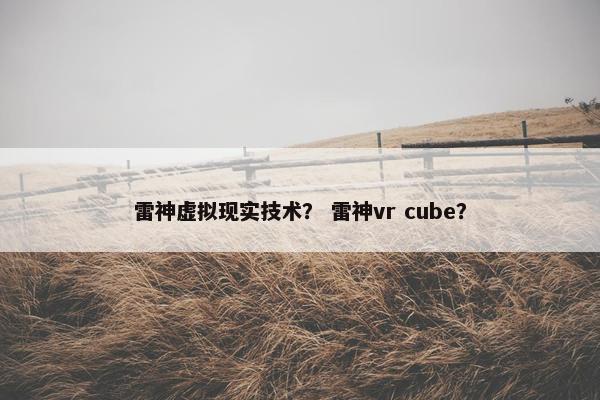雷神虚拟现实技术？ 雷神vr cube？
