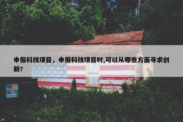 申报科技项目，申报科技项目时,可以从哪些方面寻求创新? 
