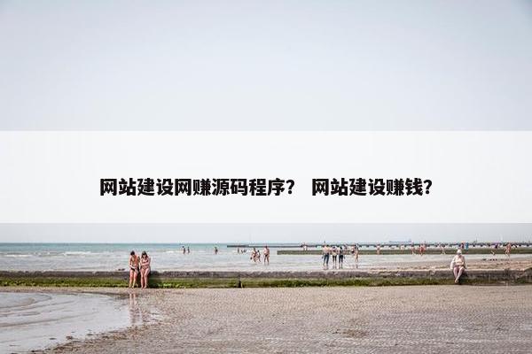 网站建设网赚源码程序？ 网站建设赚钱？