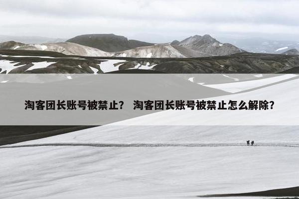 淘客团长账号被禁止？ 淘客团长账号被禁止怎么解除？
