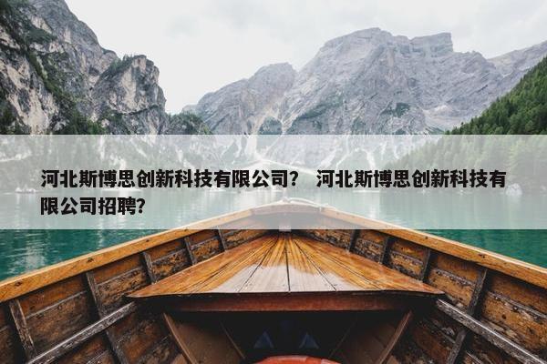 河北斯博思创新科技有限公司？ 河北斯博思创新科技有限公司招聘？