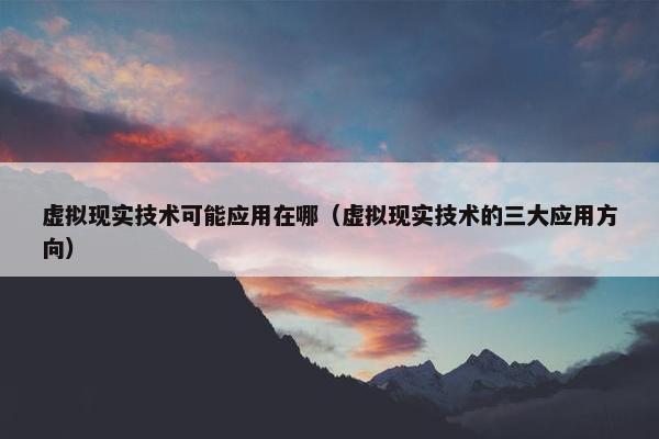 虚拟现实技术可能应用在哪（虚拟现实技术的三大应用方向）