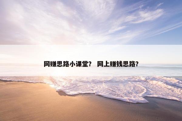 网赚思路小课堂？ 网上赚钱思路？