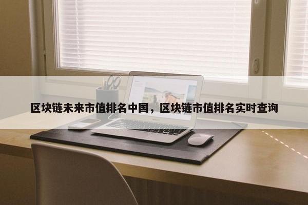 区块链未来市值排名中国，区块链市值排名实时查询