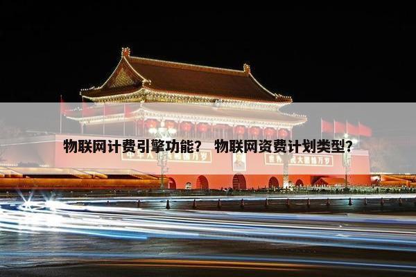 物联网计费引擎功能？ 物联网资费计划类型？