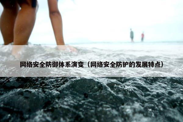 网络安全防御体系演变（网络安全防护的发展特点）