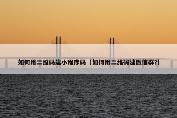 如何用二维码建小程序码（如何用二维码建微信群?）