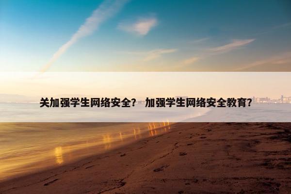 关加强学生网络安全？ 加强学生网络安全教育？