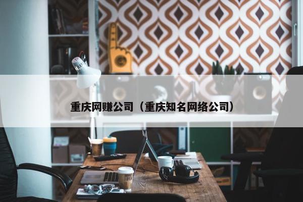 重庆网赚公司（重庆知名网络公司）