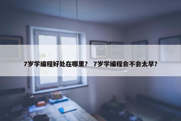 7岁学编程好处在哪里？ 7岁学编程会不会太早？