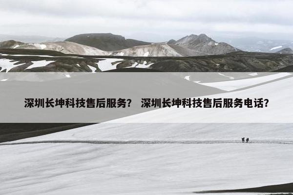 深圳长坤科技售后服务？ 深圳长坤科技售后服务电话？
