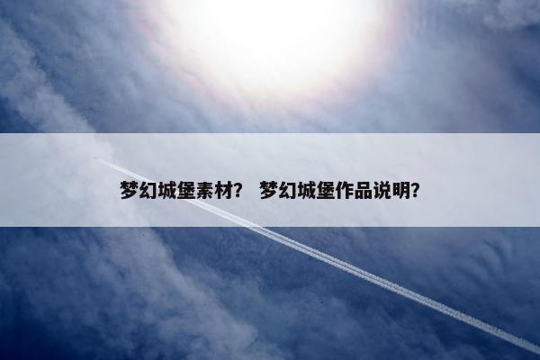 梦幻城堡素材？ 梦幻城堡作品说明？