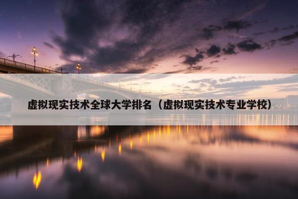 虚拟现实技术全球大学排名（虚拟现实技术专业学校）