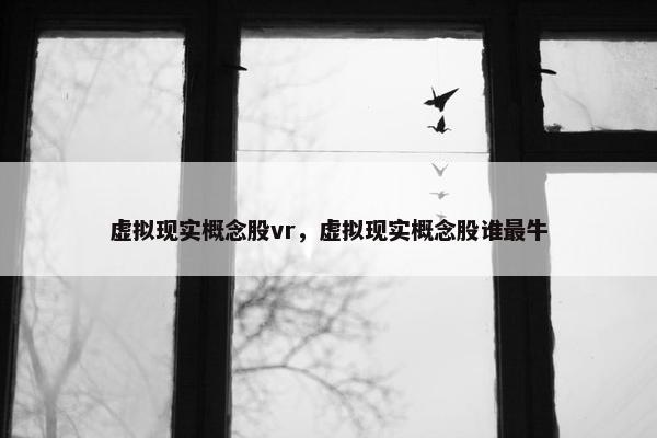 虚拟现实概念股vr，虚拟现实概念股谁最牛